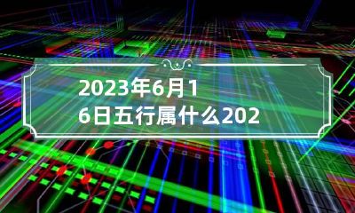 2023年6月16日五行属什么 2023年6月15日农历是多少