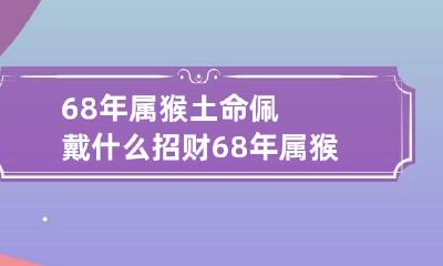 68年属猴土命佩戴什么招财 68年属猴的戴什么吊坠最合适