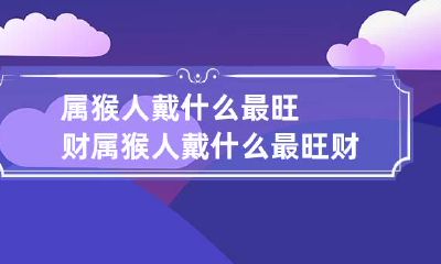 属猴人戴什么最旺财 属猴人戴什么最旺财还防小人