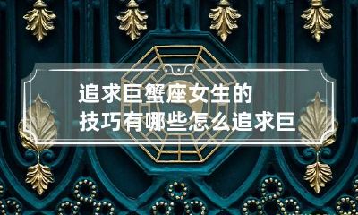 追求巨蟹座女生的技巧有哪些 怎么追求巨蟹女才能得到她芳心