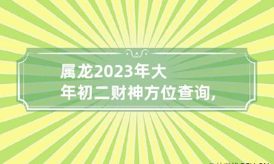 属龙2023年大年初二财神方位查询,打麻将财神方位怎么坐
