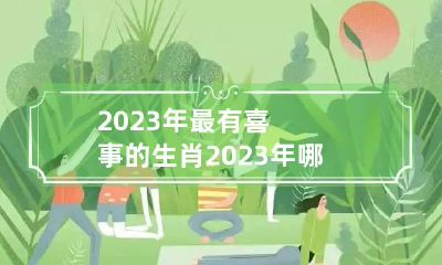 2023年最有喜事的生肖 2023年哪些生肖好