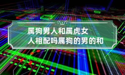 属狗男人和属虎女人相配吗 属狗的男的和属虎的女的配吗
