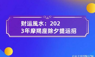 财运風水：2023年摩羯座除夕提运招财方法