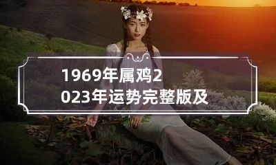 1969年属鸡2023年运势完整版及每月运势 2023年属鸡1969年人的全年运势