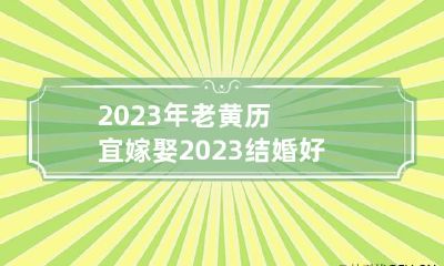 2023年老黄历宜嫁娶 2023结婚好日子查询