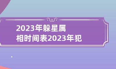 2023年躲星属相时间表 2023年犯什么太岁?