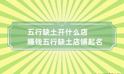 五行缺土开什么店赚钱 五行缺土店铺起名