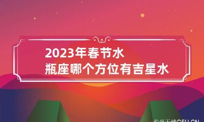 2023年春节水瓶座哪个方位有吉星 水瓶座运势2023年运势详解