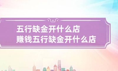 五行缺金开什么店赚钱 五行缺金开什么店赚钱多