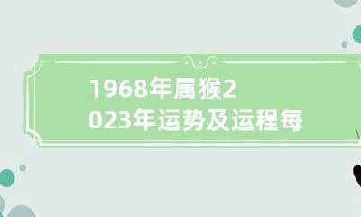 1968年属猴2023年运势及运程每月运程 68年的属猴2023年运势如何
