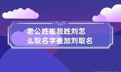 老公姓崔我姓刘怎么取名字 崔加刘取名