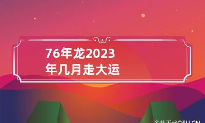 76年龙2023年几月走大运
