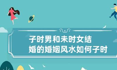 子时男和未时女结婚的婚姻风水如何 子时女和子时男结婚