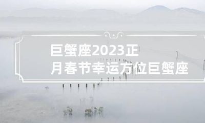巨蟹座2023正月春节幸运方位 巨蟹座2023年运势详解第一星座