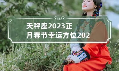 天秤座2023正月春节幸运方位 2023年天秤座全年每月运势