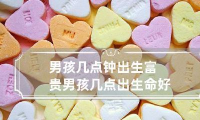 男孩几点钟出生富贵 男孩几点出生命好