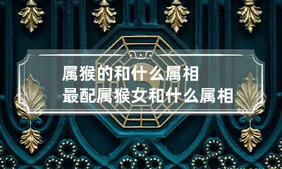 属猴的和什么属相最配 属猴女和什么属相最配