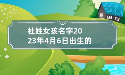 杜姓女孩名字2023年4月6日出生的 牛年杜姓女宝宝取什么名字好