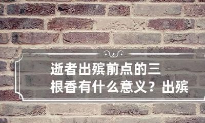 逝者出殡前点的三根香有什么意义？ 出殡前上香