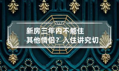 新房三年内不能住其他情侣？入住讲究切莫大意