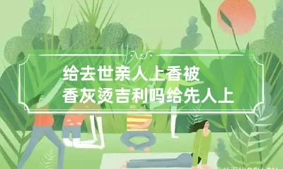 给去世亲人上香被香灰烫吉利吗 给先人上香被香灰烫了