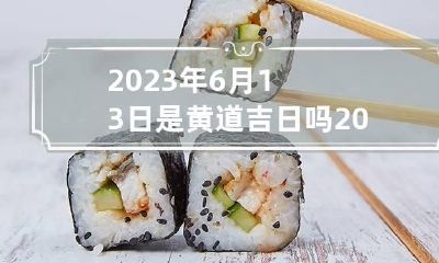 2023年6月13日是黄道吉日吗 2023年六月吉日