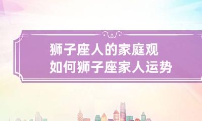 狮子座人的家庭观如何 狮子座家人运势