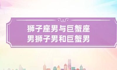 狮子座男与巨蟹座男 狮子男和巨蟹男