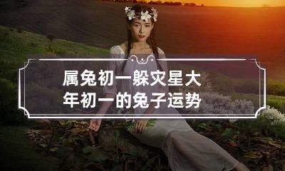 属兔初一躲灾星 大年初一的兔子运势