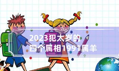 2023犯太岁的四个属相 1991属羊一生大劫年