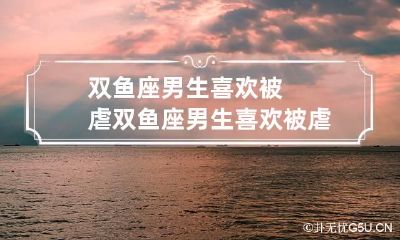 双鱼座男生喜欢被虐 双鱼座男生喜欢被虐的女生吗