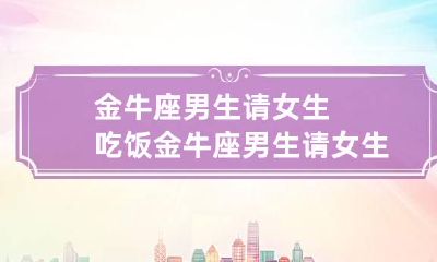 金牛座男生请女生吃饭 金牛座男生请女生吃饭代表什么