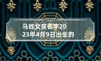 马姓女孩名字2023年4月9日出生的 马年女宝宝取名
