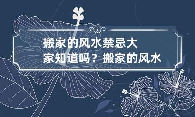 搬家的风水禁忌大家知道吗？ 搬家的风水宜忌和吉日选择