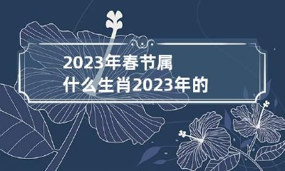 2023年春节属什么生肖 2023年的春节是几月份
