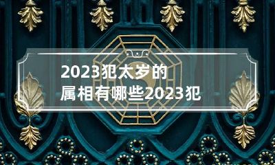 2023犯太岁的属相有哪些 2023犯太岁的生肖有哪些