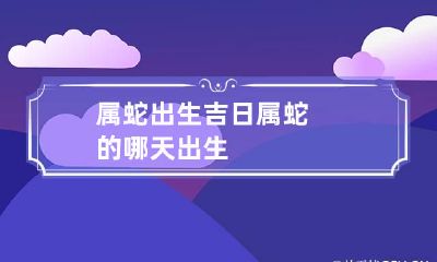 属蛇出生吉日 属蛇的哪天出生