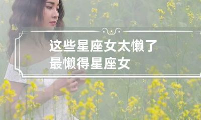 这些星座女太懒了 最懒得星座女