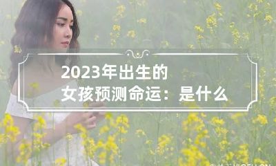 2023年出生的女孩预测命运：是什么命 2023年出生好吗