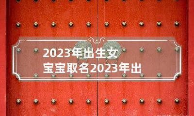 2023年出生女宝宝取名 2023年出生女宝宝取名宜忌