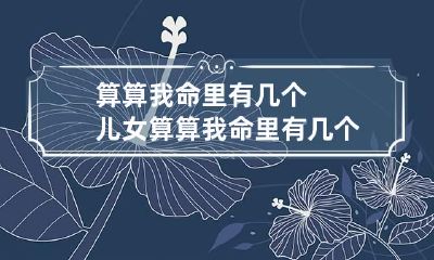算算我命里有几个儿女 算算我命里有几个儿女手相
