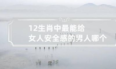 12生肖中最能给女人安全感的男人 哪个生肖比较会安慰