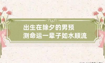 出生在除夕的男预测命运:一辈子如水顺流而下没有阻碍