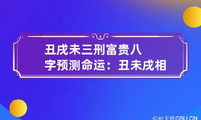 丑戌未三刑富贵八字预测命运：丑未戌相刑无破局