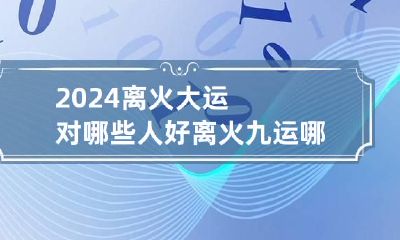 2024离火大运对哪些人好 离火九运哪些人走运