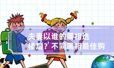 夫妻以谁的属相选楼层？不同属相最佳购房时间是什么时候？