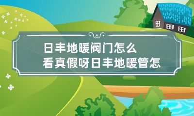 日丰地暖阀门怎么看真假呀 日丰地暖管怎么看真假图解