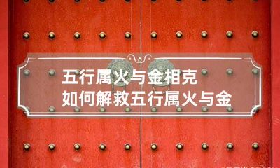 五行属火与金相克如何解救 五行属火与金相克吗
