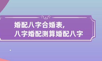 婚配八字合婚表,八字婚配测算 婚配八字查询表